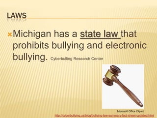 LAWS

Michigan   has a state law that
 prohibits bullying and electronic
 bullying. Cyberbulling Research Center




                                                         Microsoft Office Clipart
            http://cyberbullying.us/blog/bullying-law-summary-fact-sheet-updated.html
 