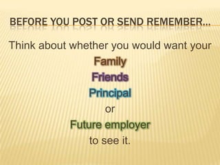 BEFORE YOU POST OR SEND REMEMBER…

Think about whether you would want your
                 Family
                 Friends
               Principal
                    or
            Future employer
                to see it.
 