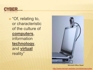 CYBER   BULLYING




    “Of, relating to,
     or characteristic
     of the culture of
     computers,
     information
     technology,
     and virtual
     reality”

                                           Microsoft Office Clipart

                         http://www.merriam-webster.com/dictionary/cyber
 