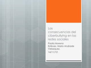Las
consecuencias del
ciberbullying en las
redes sociales
Paola Moreno
Estévez, Mario Andrade
Velazquez.
14/11/12
 