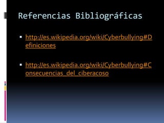 Referencias Bibliográficas

 http://es.wikipedia.org/wiki/Cyberbullying#D
  efiniciones

 http://es.wikipedia.org/wiki/Cyberbullying#C
  onsecuencias_del_ciberacoso
 