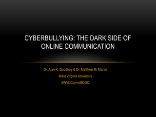 CYBERBULLYING: THE DARK SIDE OF
    ONLINE COMMUNICATION


     Dr. Alan K. Goodboy & Dr. Matthew M. Martin
               West Virginia University
                 #WVUCommMOOC
 