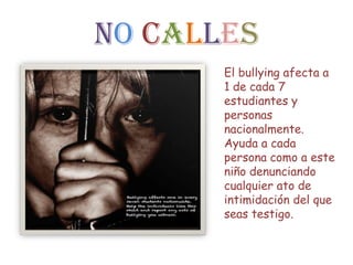 NO CALLES
       El bullying afecta a
       1 de cada 7
       estudiantes y
       personas
       nacionalmente.
       Ayuda a cada
       persona como a este
       niño denunciando
       cualquier ato de
       intimidación del que
       seas testigo.
 