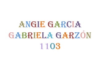 ANGIE GARCIA
GABRIELA GARZÓN
      1103
 