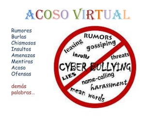 ACOSO VIRTUAL
Rumores
Burlas
Chismosos
Insultos
Amenazas
Mentiras
Acoso
Ofensas

demás
palabras…
 