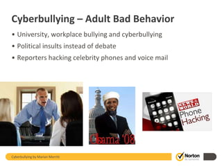 Cyberbullying – Adult Bad Behavior
• University, workplace bullying and cyberbullying
• Political insults instead of debate
• Reporters hacking celebrity phones and voice mail




                                                      14

Cyberbullying by Marian Merritt
 