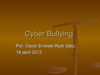 Cyber Bullying
Por: Oscar Ernesto Rubi Glez.
18 abril 2013
 