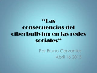 “Las
consecuencias del
ciberbullying en las redes
sociales”
Por Bruno Cervantes
Abril 16 2013
 