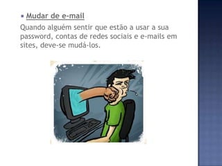  Mudar de e-mail
Quando alguém sentir que estão a usar a sua
password, contas de redes sociais e e-mails em
sites, deve-se mudá-los.
 