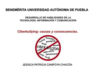 JESSICA PATRICIA CAMPOYA CHACÓN
Ciberbullying: causas y consecuencias.
BENEMÉRITA UNIVERSIDAD AUTÓNOMA DE PUEBLA
DESARROLLO DE HABILIDADES DE LA
TECNOLOGÍA, INFORMACIÓN Y COMUNICACIÓN
 