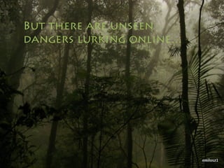 But there are unseen
dangers lurking online…
 