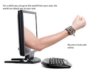 For	
  a	
  while	
  you	
  can	
  go	
  to	
  the	
  world	
  from	
  your	
  seat,	
  the	
  
world	
  can	
  afack	
  you	
  at	
  your	
  seat	
  
No	
  one	
  is	
  truly	
  safe	
  
online	
  
 