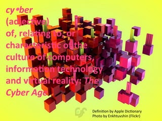 cyŸber	
  
(adjec've)	
  
of,	
  rela'ng	
  to,	
  or	
  
characteris'c	
  of	
  the	
  
culture	
  of	
  computers,	
  
informa'on	
  technology	
  
and	
  virtual	
  reality:	
  The	
  
Cyber	
  Age	
  
DeﬁniRon	
  by	
  Apple	
  DicRonary	
  
Photo	
  by	
  Enkhtuvshin	
  (Flickr)	
  	
  
 