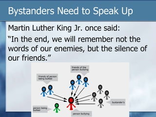 Bystanders Need to Speak Up
Martin Luther King Jr. once said:
“In the end, we will remember not the
words of our enemies, but the silence of
our friends.”
 