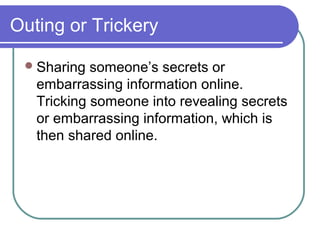 Outing or Trickery
Sharing someone’s secrets or
embarrassing information online.
Tricking someone into revealing secrets
or embarrassing information, which is
then shared online.
 
