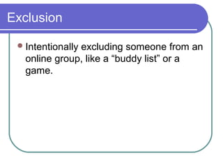 Exclusion
Intentionally excluding someone from an
online group, like a “buddy list” or a
game.
 