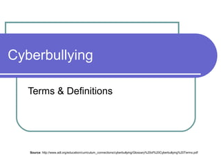 Cyberbullying
Terms & Definitions
Source: http://www.adl.org/education/curriculum_connections/cyberbullying/Glossary%20of%20Cyberbullying%20Terms.pdf
 