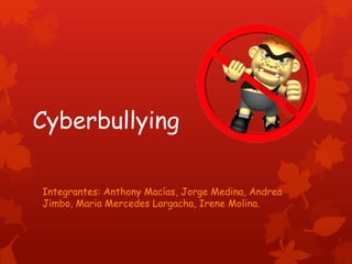 Cyberbullying
Integrantes: Anthony Macías, Jorge Medina, Andrea
Jimbo, Maria Mercedes Largacha, Irene Molina.

 