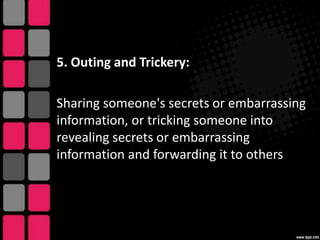 5. Outing and Trickery:
Sharing someone's secrets or embarrassing
information, or tricking someone into
revealing secrets or embarrassing
information and forwarding it to others

 