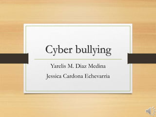 Cyber bullying 
Yarelis M. Diaz Medina 
Jessica Cardona Echevarria 
 