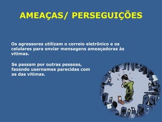 AMEAÇAS/ PERSEGUIÇÕES 
Os agressores utilizam o correio eletrônico e os 
celulares para enviar mensagens ameaçadoras às 
vitimas. 
Se passam por outras pessoas, 
fazendo usernames parecidas com 
as das vitimas. 
 