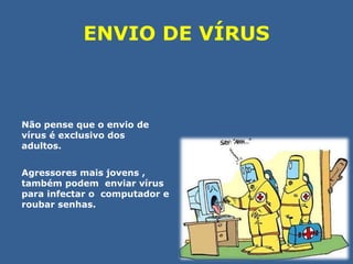 ENVIO DE VÍRUS 
Não pense que o envio de 
vírus é exclusivo dos 
adultos. 
Agressores mais jovens , 
também podem enviar vírus 
para infectar o computador e 
roubar senhas. 
 