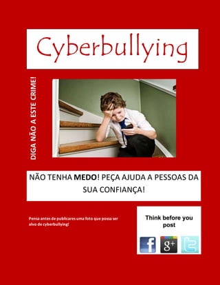 Cyberbullying
DIGANÃOAESTECRIME!
NÃO TENHA MEDO! PEÇA AJUDA A PESSOAS DA
SUA CONFIANÇA!
Pensa antes de publicares uma foto que possa ser
alvo de cyberbullying!
 
