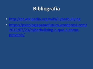 Bibliografia
• http://pt.wikipedia.org/wiki/Cyberbullying
• https://psicologiaparaofuturo.wordpress.com/
2012/07/23/cyberbullying-o-que-e-como-
prevenir/
 