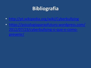 Bibliografia
• http://pt.wikipedia.org/wiki/Cyberbullying
• https://psicologiaparaofuturo.wordpress.com/
2012/07/23/cyberbullying-o-que-e-como-
prevenir/
 