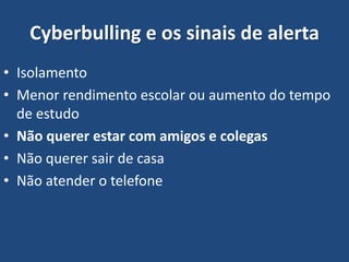 Cyberbulling e os sinais de alerta
• Isolamento
• Menor rendimento escolar ou aumento do tempo
de estudo
• Não querer estar com amigos e colegas
• Não querer sair de casa
• Não atender o telefone
 