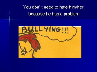 You don’ t need to hate him/herYou don’ t need to hate him/her
because he has a problembecause he has a problem
 