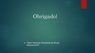 Obrigado!
 Pedro Henrique Gonçalves de Souza
03/junho/2015
 