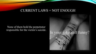 CURRENT LAWS = NOT ENOUGH
None of them hold the perpetrator
responsible for the victim’s suicide.
 