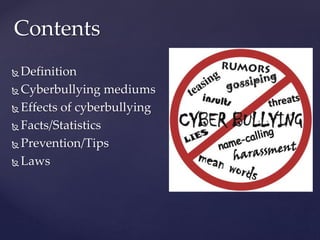  Definition
 Cyberbullying mediums
 Effects of cyberbullying
 Facts/Statistics
 Prevention/Tips
 Laws
Contents
 