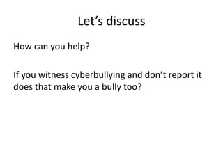 Let’s discuss
How can you help?
If you witness cyberbullying and don’t report it
does that make you a bully too?
 