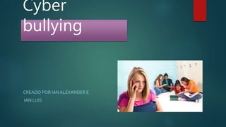 Cyber
bullying
CREADO POR IAN ALEXANDER E
IAN LUIS
 