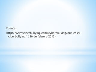 Fuente:
http://www.ciberbullying.com/cyberbullying/que-es-el-
ciberbullying/ ( 16 de febrero 2013)
 