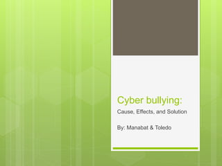 Cyber bullying:
Cause, Effects, and Solution
By: Manabat & Toledo
 