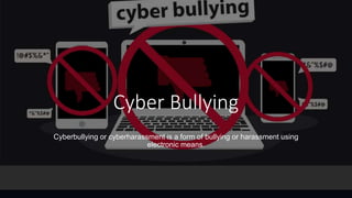 Cyber Bullying
Cyberbullying or cyberharassment is a form of bullying or harassment using
electronic means.
 