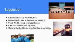 Suggestion
★ Education(Bulid up internet Ethics)
★ Legislation(To take action to tackle problem)
★ Social Media should con...