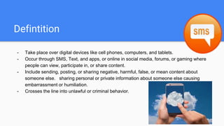 Defintition
- Take place over digital devices like cell phones, computers, and tablets.
- Occur through SMS, Text, and app...