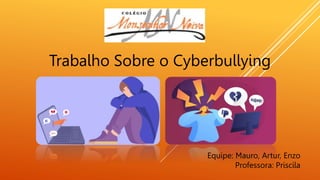 Trabalho Sobre o Cyberbullying
Equipe: Mauro, Artur, Enzo
Professora: Priscila
 