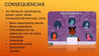 CONSEQUENCIAS
• As vitimas do cyberbullying
podem sofrer várias
consequências horríveis, como:
• Baixo desempenho escola
• Baixa autoestima
• Dificuldades em se
relacionar com os outros
• Depressão
• Ansiedade
• Isolamento social
• Desconforto
• Suicidio
 