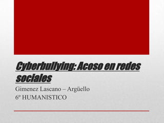 Cyberbullying: Acoso en redes
sociales
Gimenez Lascano – Argüello
6º HUMANISTICO
 