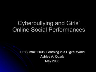 Cyberbullying and Girls’ Online Social Performances TLt Summit 2008: Learning in a Digital World Ashley A. Quark May 2008 