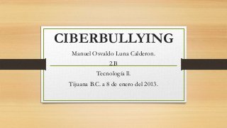 CIBERBULLYING
Manuel Osvaldo Luna Calderon.
2.B

Tecnología ll.
Tijuana B.C. a 8 de enero del 2013.

 