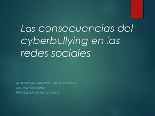 Las consecuencias del

cyberbullying en las
redes sociales
ALUMNO: ALEJANDRO E. MEZA CARRILLO
SECUNDARIA IBERO
PROFESORA: PATRICIA CHICO

 