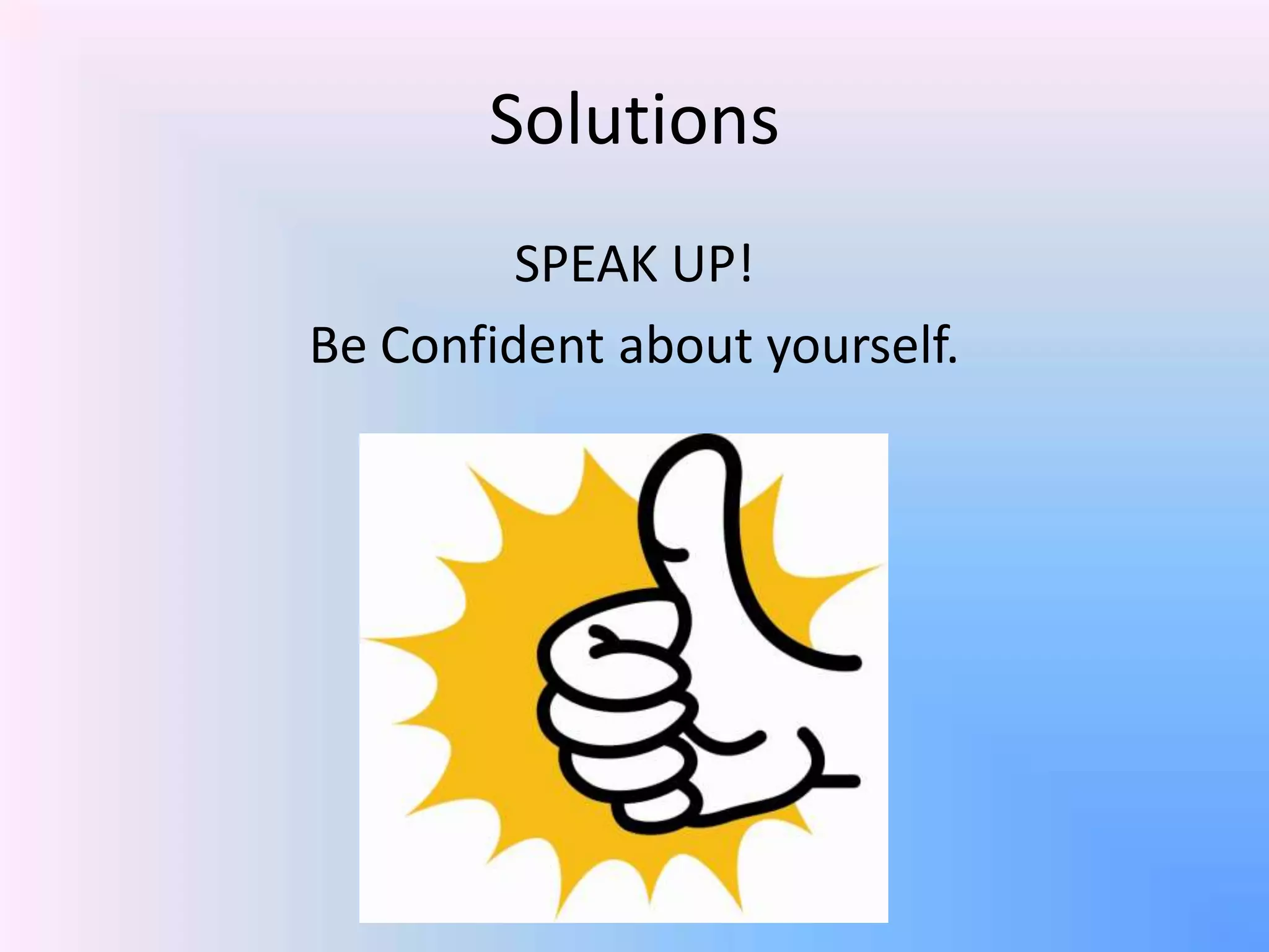 Solutions
SPEAK UP!
Be Confident about yourself.
 