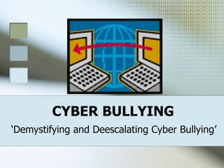 CYBER BULLYING ‘ Demystifying and Deescalating Cyber Bullying’ 