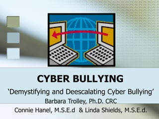 CYBER BULLYING ‘ Demystifying and Deescalating Cyber Bullying’ Barbara Trolley, Ph.D. CRC Connie Hanel, M.S.E.d  & Linda Shields, M.S.E.d. 